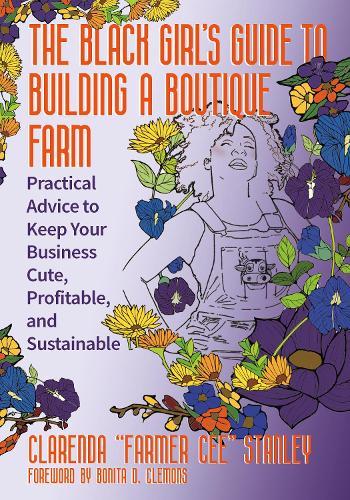 The Black Girl’s Guide to Building a Boutique Farm: Empowering Advice to Keep Your Business Cute, Profitable, and Sustainable