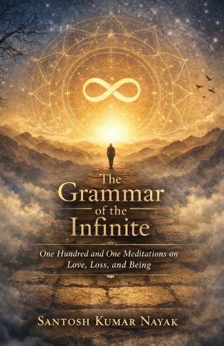 The Grammar of the Infinite: One Hundred and One Meditations on Love, Loss, and Being