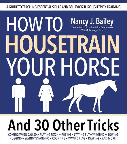 How to Housetrain Your Horse and 30 Other Tricks: A Guide to Teaching Essential Skills and Behavior Through Trick Training
