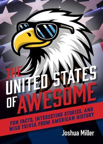 The United States of Awesome: Fun Facts, Interesting Stories, and Wild Trivia from American History