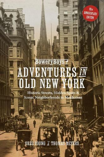 The Bowery Boys: Adventures in Old New York: Historic Streets, Hidden Spots, and Iconic Neighborhoods in Manhattan