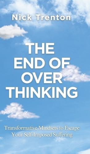 The End of Overthinking: Transformative Mindsets to Escape Your Self-Imposed Suffering (The Path to Calm)