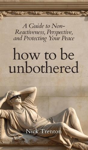 How To Be Unbothered: A Guide to Non-Reactiveness, Perspective, and Protecting Your Peace (The Path to Calm)