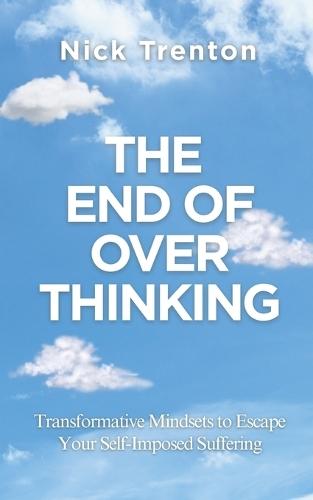 The End of Overthinking: Transformative Mindsets to Escape Your Self-Imposed Suffering (The Path to Calm)