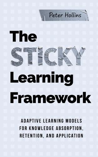 The Sticky Learning Framework: Adaptive Learning Models for Knowledge Absorption, Retention, and Application (Learning how to Learn)