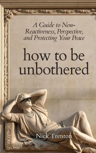 How To Be Unbothered: A Guide to Non-Reactiveness, Perspective, and Protecting Your Peace (The Path to Calm)