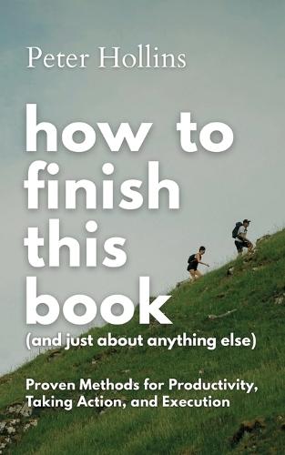 How to Finish This Book (And Just About Anything Else): Proven Methods for Productivity, Taking Action, and Execution (Live a Disciplined Life)