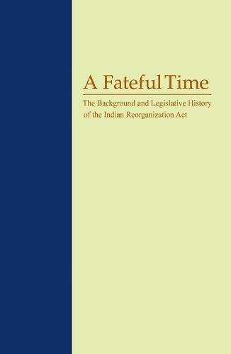 A Fateful Time: The Background and Legislative History of the Indian Reorganization ACT