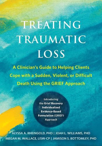 Treating Traumatic Loss: A Clinician's Guide to Helping Clients Cope with a Sudden, Violent, or Difficult Death Using the GRIEF Approach
