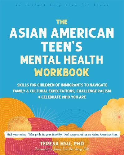 The Asian American Teen's Mental Health Workbook: Skills for Children of Immigrants to Navigate Family and Cultural Expectations, Challenge Racism, and Celebrate Who You Are