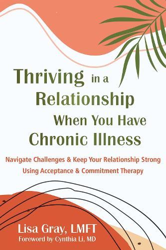 Thriving in a Relationship When You Have Chronic Illness: Navigate Challenges and Keep Your Relationship Strong Using Acceptance and Commitment Therapy