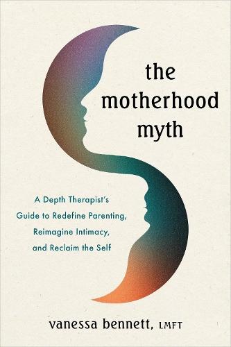 The Motherhood Myth: A Depth Therapist’s Guide to Redefine Parenting, Reimagine Intimacy, and Reclaim the Self