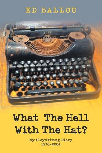 What The Hell With The Hat?: My Playwriting Diary 1970-2024
