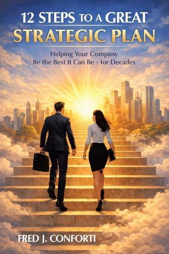 12 Steps to a Great Strategic Plan: Helping Your Company Be the Best It Can Be - for Decades