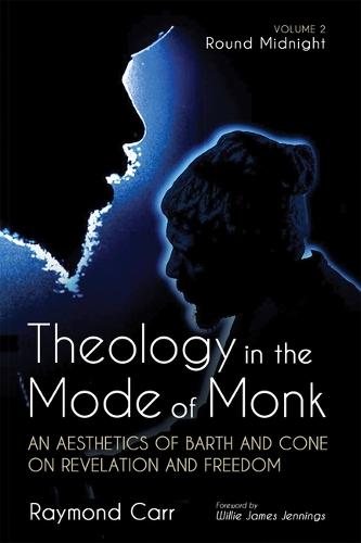 Theology in the Mode of Monk: An Aesthetics of Barth and Cone on Revelation and Freedom, Volume 2: 'Round Midnight: Revelation and Experience in the Theologies of Barth and Cone