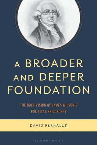 A Broader and Deeper Foundation: The Bold Vision of James Wilson's Political Philosophy