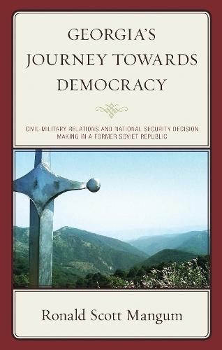 Georgia’s Journey towards Democracy: Civil-Military Relations and National Security Decision Making in a Former Soviet Republic
