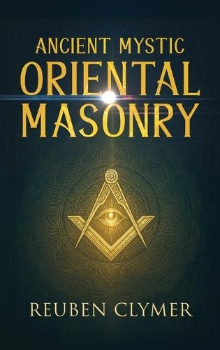 Ancient Mystic Oriental Masonry: Esoteric Teachings of Freemasonry, Rosicrucianism, and the Hidden Wisdom of the East