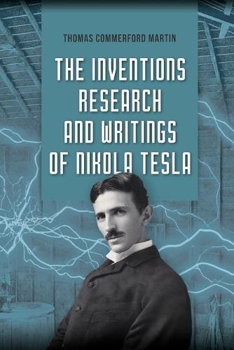 The Inventions, Research, and Writings of Nikola Tesla: The Illustrated Classic 1894 Collection of Lectures, Patents, and Papers by Nikola Tesla