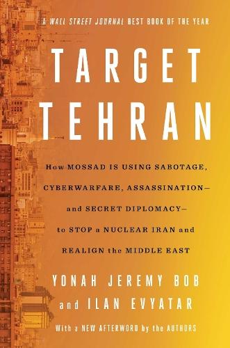 Target Tehran: How Mossad Is Using Sabotage, Cyberwarfare, Assassination – and Secret Diplomacy – to Realign the Middle East