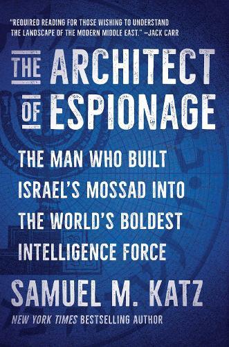 The Architect of Espionage: The Man Who Built Israel's Mossad into the World's Boldest Intelligence Force