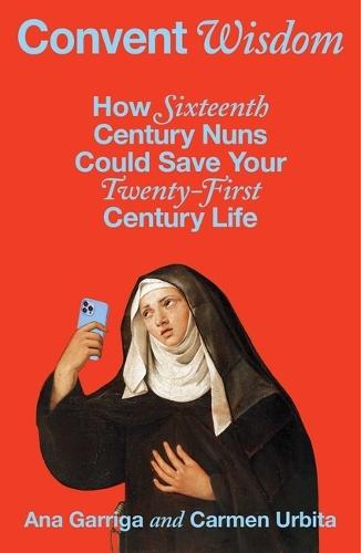 Convent Wisdom: How Sixteenth-Century Nuns Could Save Your Twenty-First-Century Life