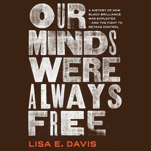 Our Minds Were Always Free: A History of How Black Brilliance Was Exploited--And the Fight to Retake Control
