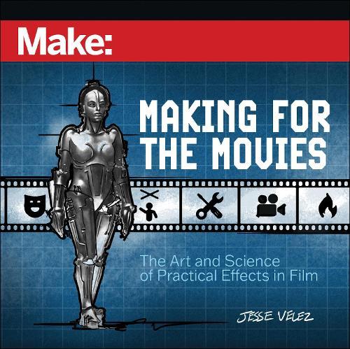 Make: Making for the Movies: The Art and Science of Practical Effects in Film