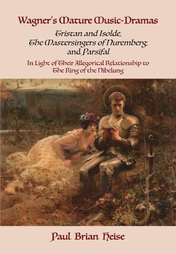 Wagner's Mature Music-Dramas (Tristan and Isolde, the Mastersingers of Nuremberg, and Parsifal) in Light of Their Allegorical Relationship to the Ring of the Nibelung