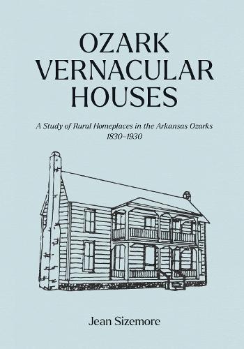 Ozark Vernacular Houses: A Study of Rural Homeplaces in the Arkansas Ozarks, 1830-1930