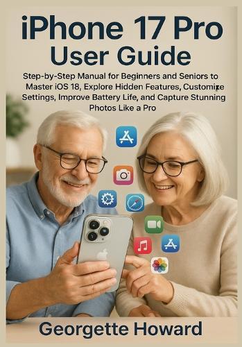 iPhone 17 Pro User Guide: Step-by-Step Manual for Beginners and Seniors to Master iOS 18, Explore Hidden Features, Customize Settings, Improve Battery Life, and Capture Stunning Photos Like a Pro