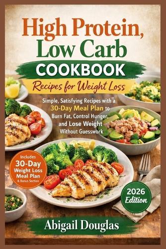 High Protein, Low Carb Cookbook Recipes for Weight Loss: Simple, Satisfying Recipes with a 30-Day Meal Plan to Burn Fat, Control Hunger, and Lose Weight Without Guesswork