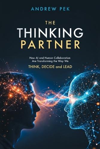 The Thinking Partner: How AI and Human Collaboration Are Transforming the Way We THINK, DECIDE and LEAD
