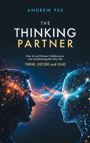 The Thinking Partner: How AI and Human Collaboration Are Transforming the Way We THINK, DECIDE and LEAD