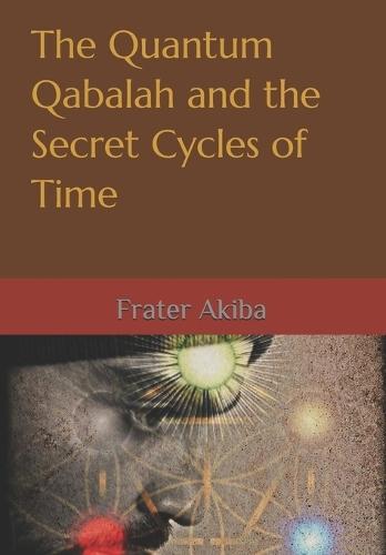 The Quantum Qabalah and the Secret Cycles of Time: A Final Restoration of the Sepher Yetzirah: For the Age of Leo: 2232-4464 A.D.