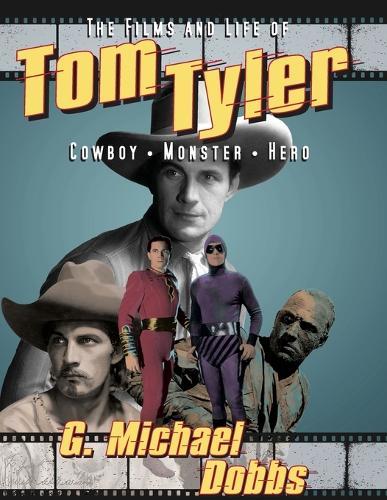 The Films and Life of Tom Tyler: Cowboy, Monster, Hero