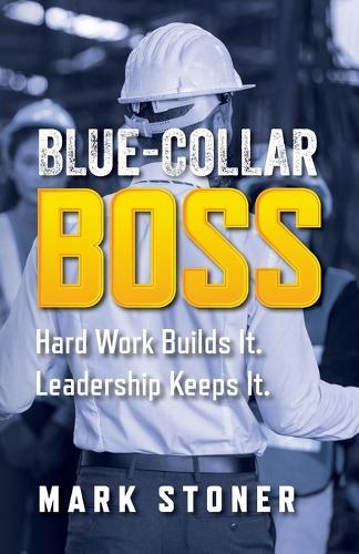 Blue-Collar Boss: Hard Work Builds It. Leadership Keeps It.