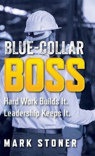 Blue-Collar Boss: Hard Work Builds It. Leadership Keeps It.