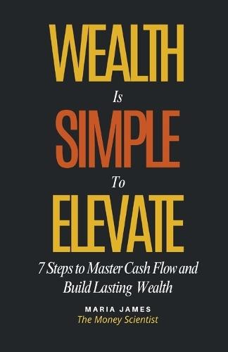 Wealth Is Simple to Elevate: 7 Steps to Master Cash Flow and Build Lasting Wealth