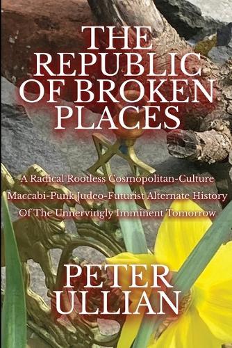 The Republic of Broken Places: A Radical Rootless Cosmopolitan Culture Maccabi-Punk Judeo-Futurist Alternate History of the Unnervingly Imminent Tomorrow
