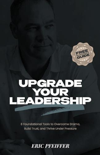 Upgrade Your Leadership: 8 Foundational Tools to Overcome Drama, Build Trust, and Thrive Under Pressure