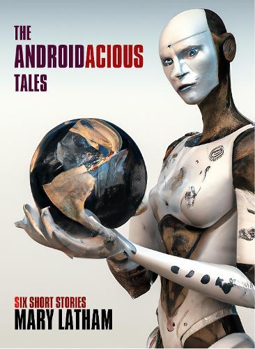 The Androidacious Tales: Six Sci-Fi Short Stories of Opinionated Androids in Offbeat Settings with Twisty Endings