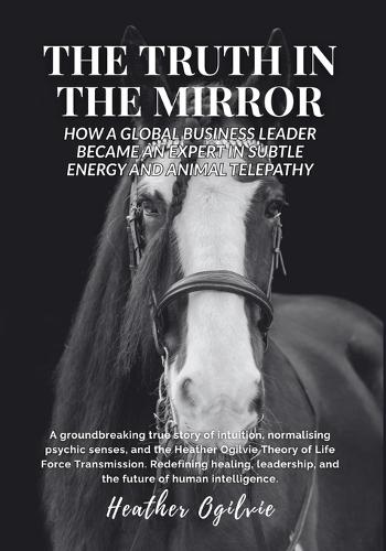 The Truth in the Mirror: How a Global Business Leader Became an Expert in Subtle Energy and Animal Telepathy