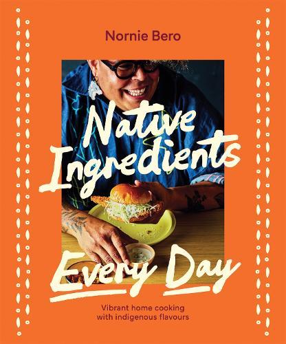 Native Ingredients Every Day: Vibrant home cooking with indigenous flavours