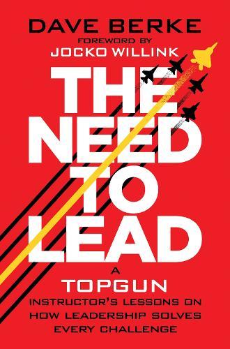 The Need to Lead: A TOPGUN Instructor’s Lessons on How Leadership Solves Every Challenge