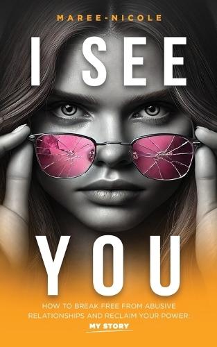 I See You: How to Break Free from Abusive Relationships and Reclaim Your Power: My Story