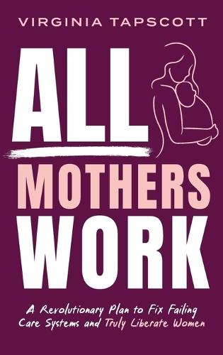 All Mothers Work: A Revolutionary Plan to Fix Failing Care Systems and Truly Liberate Women