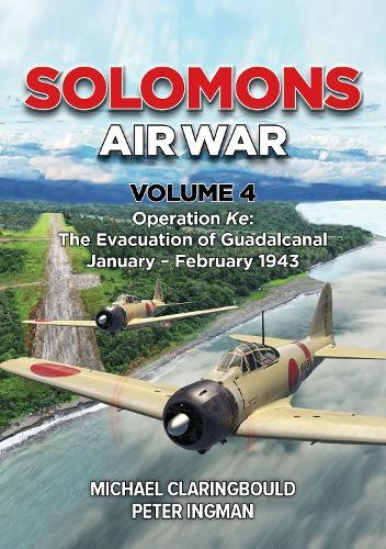 Solomons Air War Volume 4: Operation Ke: The Evacuation of Guadalcanal January - February 1943