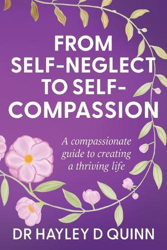 From Self-Neglect To Self-Compassion: A compassionate guide to creating a thriving life