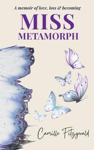 Miss Metamorph: A Memoir of Love, Loss and Becoming